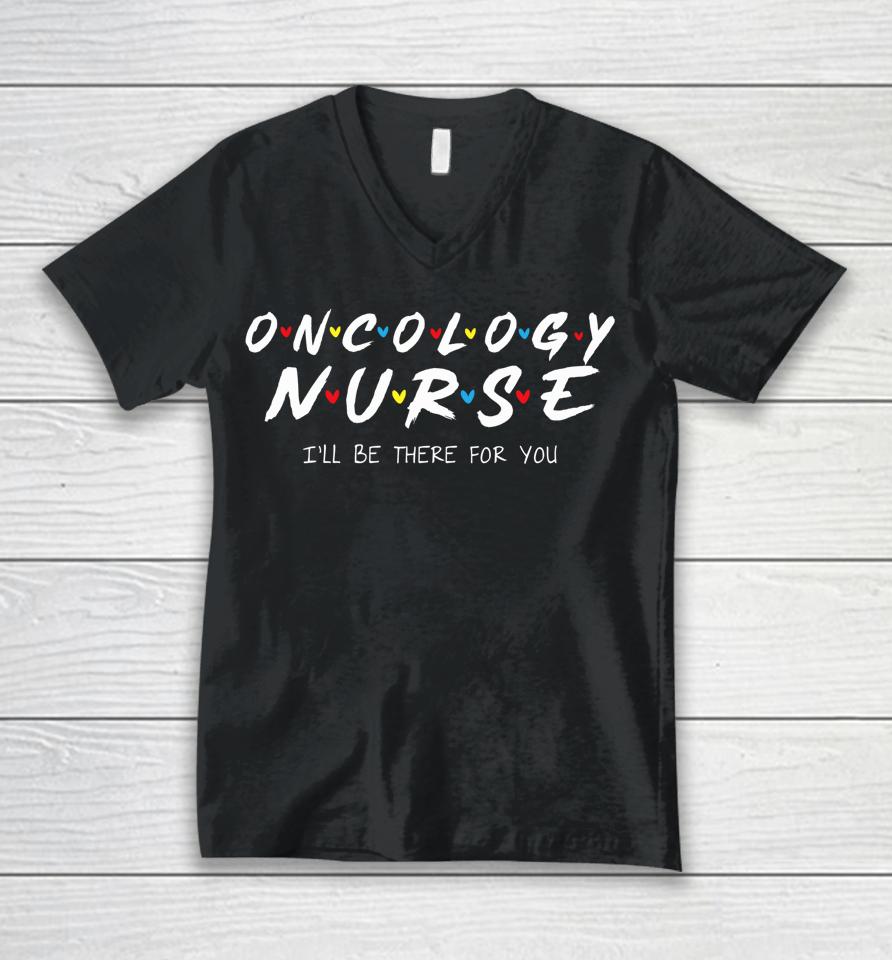 Oncology Nurse I'll Be There For You Oncology Nurse Life Unisex V-Neck T-Shirt