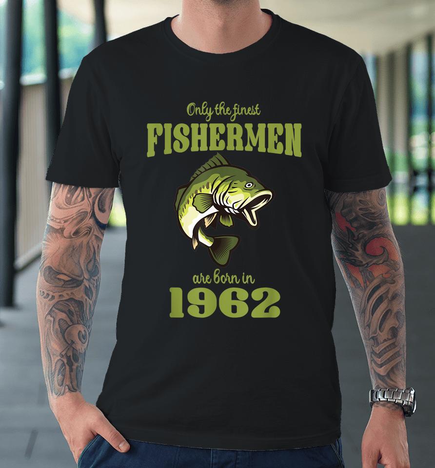 Only The Finest Fishermen Are Born In 1962 Funny Fishermen Premium T-Shirt