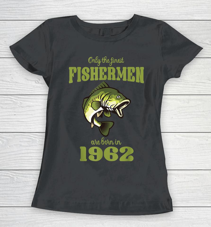 Only The Finest Fishermen Are Born In 1962 Funny Fishermen Women T-Shirt