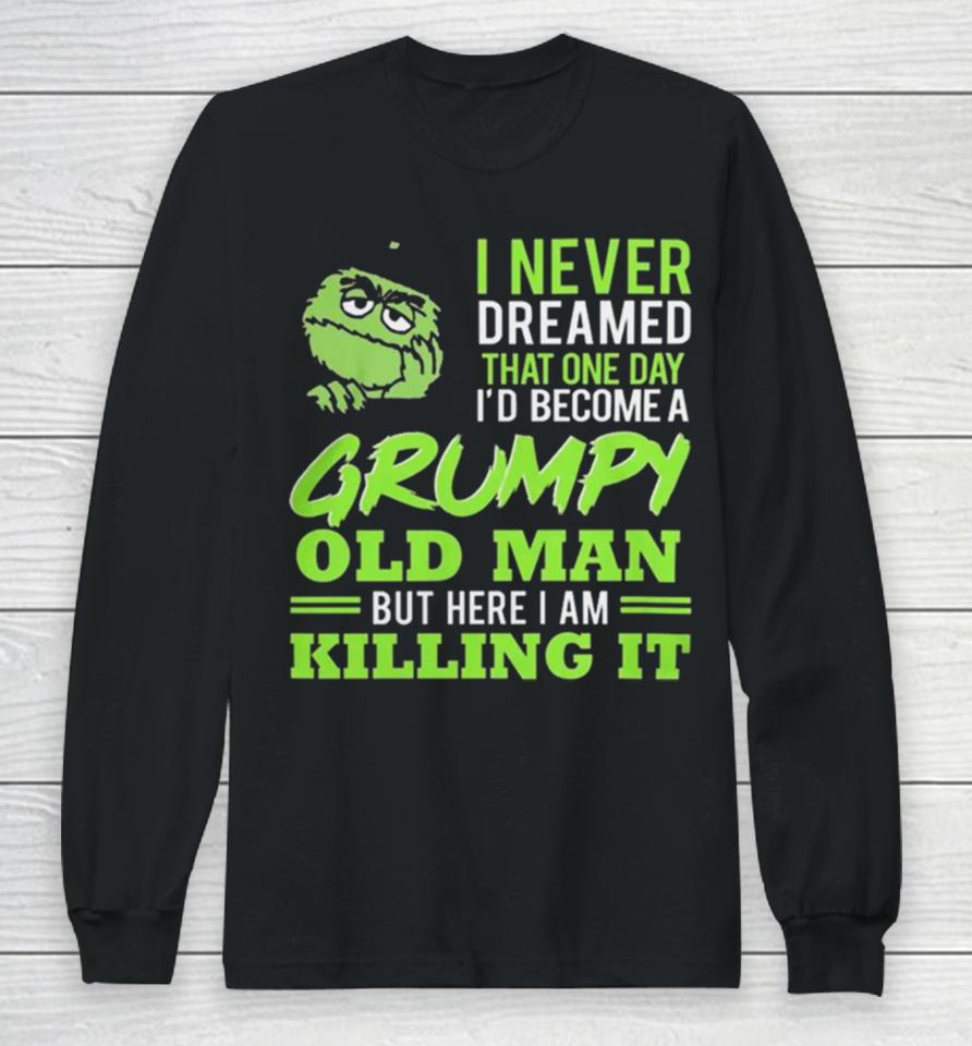 Oscar The Grouch I Never Dreamed That One Day I’d Become A Grumpy Old Man But Here I Am Killing It Long Sleeve T-Shirt