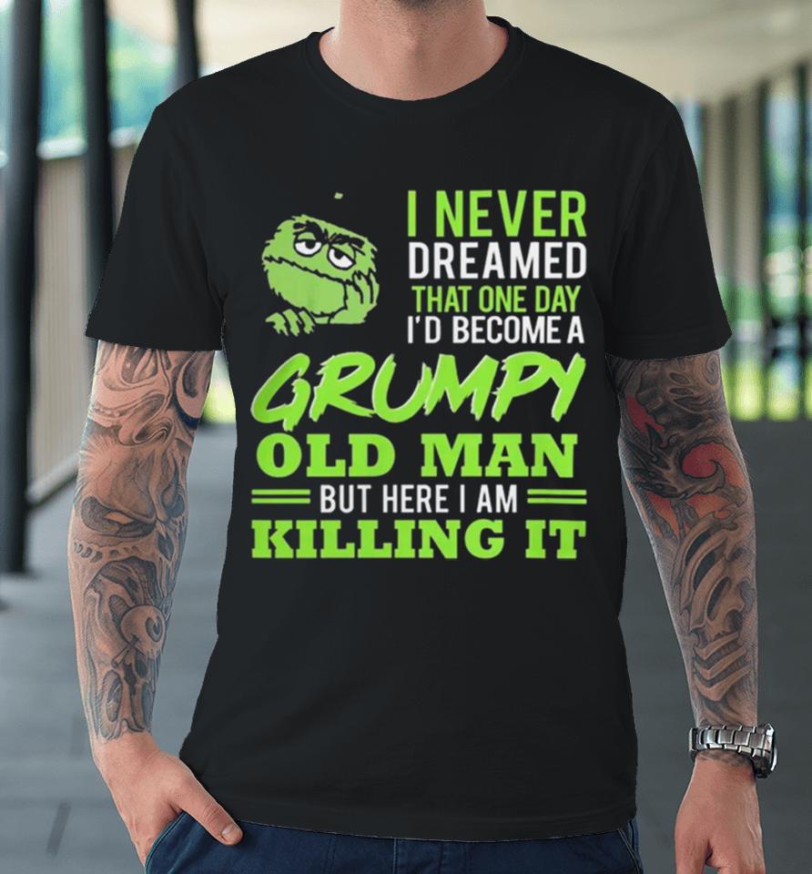 Oscar The Grouch I Never Dreamed That One Day I’d Become A Grumpy Old Man But Here I Am Killing It Premium T-Shirt