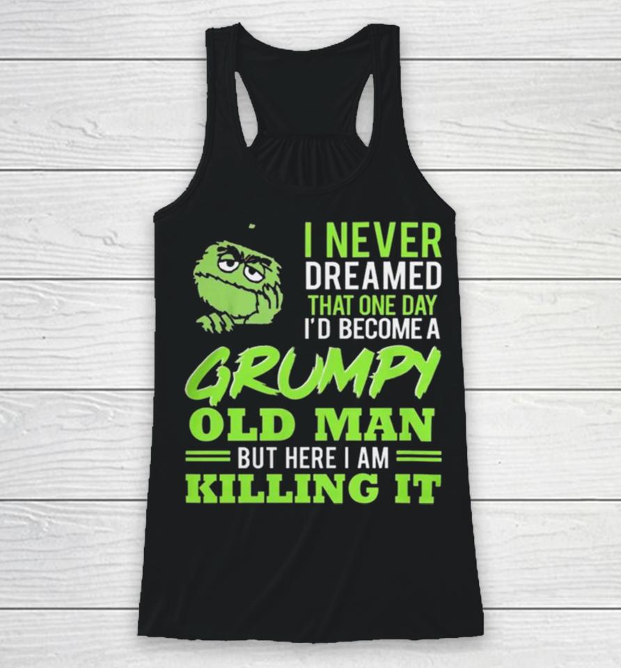 Oscar The Grouch I Never Dreamed That One Day I’d Become A Grumpy Old Man But Here I Am Killing It Racerback Tank