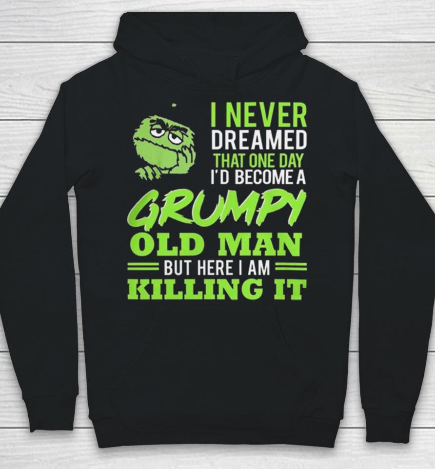 Oscar The Grouch I Never Dreamed That One Day I’d Become A Grumpy Old Man But Here I Am Killing It Hoodie