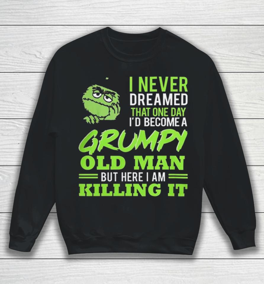 Oscar The Grouch I Never Dreamed That One Day I’d Become A Grumpy Old Man But Here I Am Killing It Sweatshirt