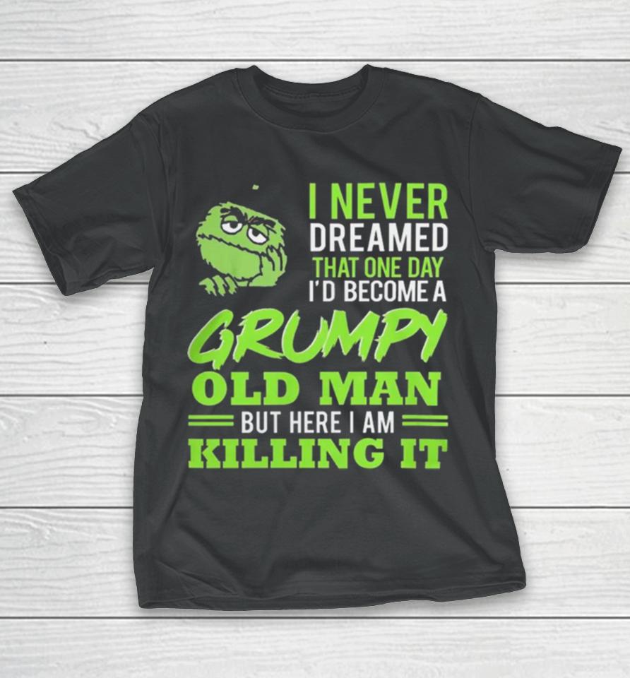 Oscar The Grouch I Never Dreamed That One Day I’d Become A Grumpy Old Man But Here I Am Killing It T-Shirt