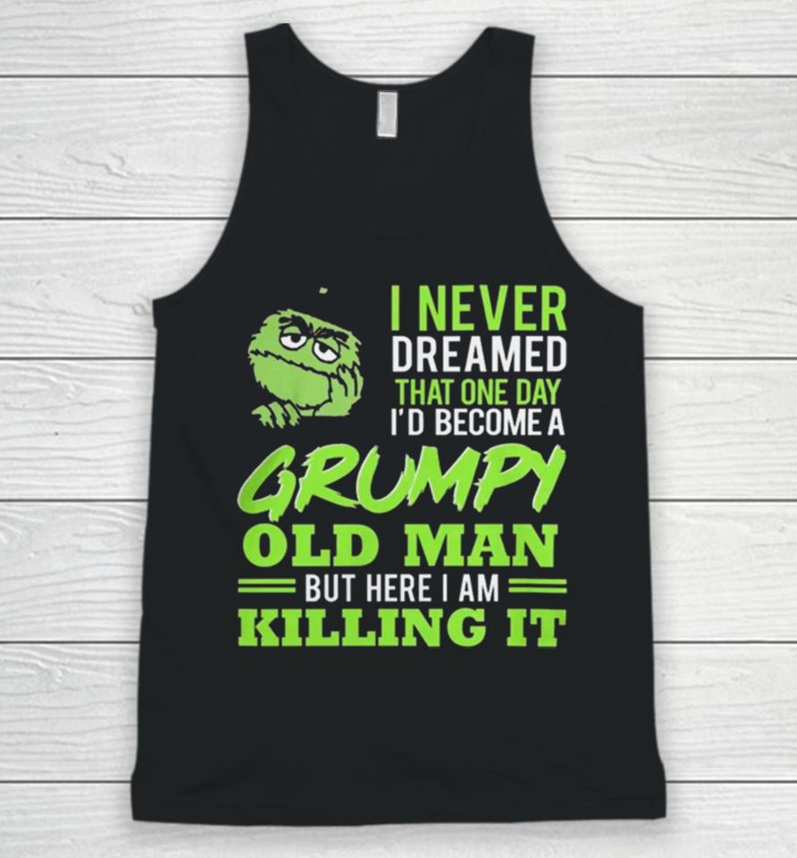 Oscar The Grouch I Never Dreamed That One Day I’d Become A Grumpy Old Man But Here I Am Killing It Unisex Tank Top