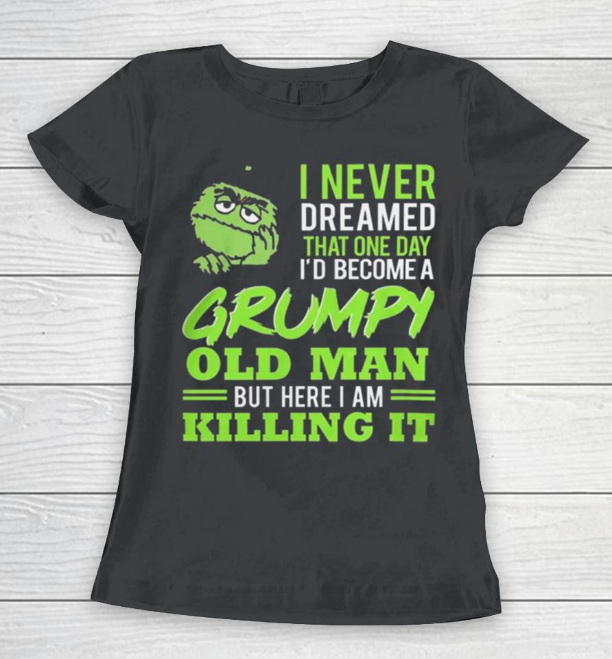Oscar The Grouch I Never Dreamed That One Day I’d Become A Grumpy Old Man But Here I Am Killing It Women T-Shirt