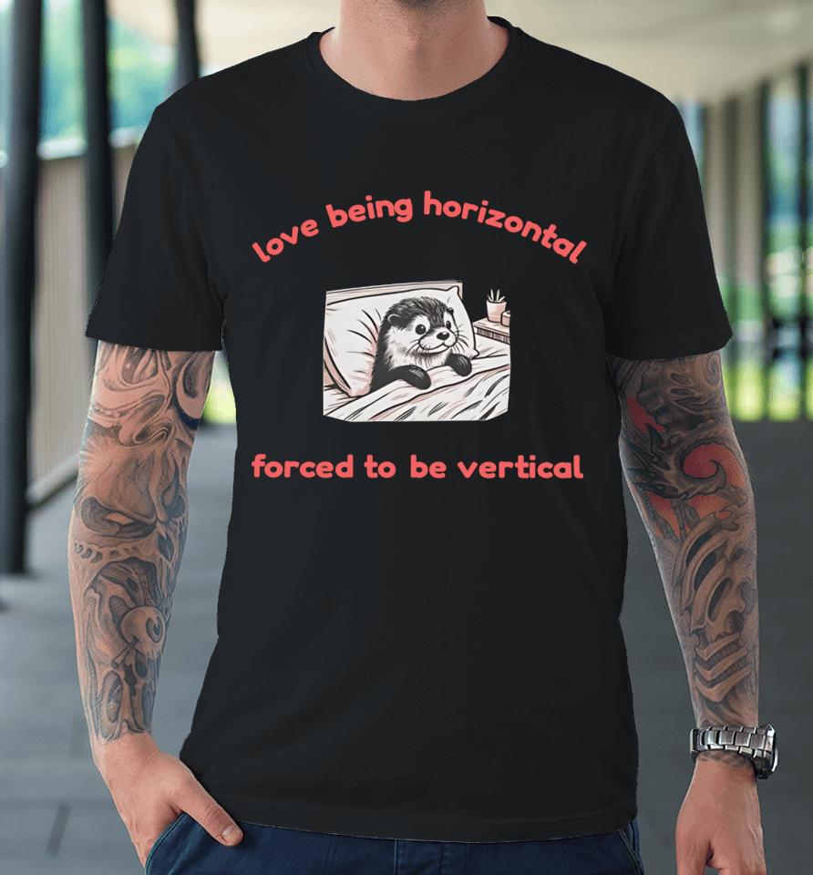 Otterlyquirkytees Love Being Horizontal Forced To Be Vertical Premium T-Shirt