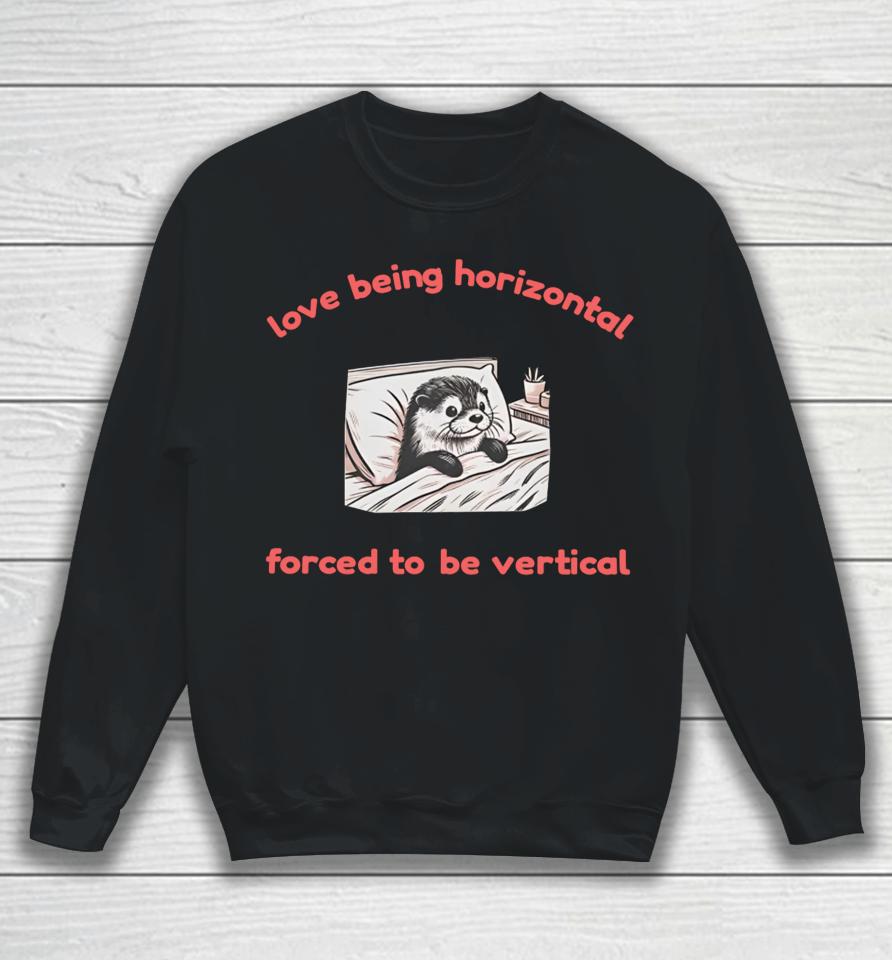 Otterlyquirkytees Love Being Horizontal Forced To Be Vertical Sweatshirt