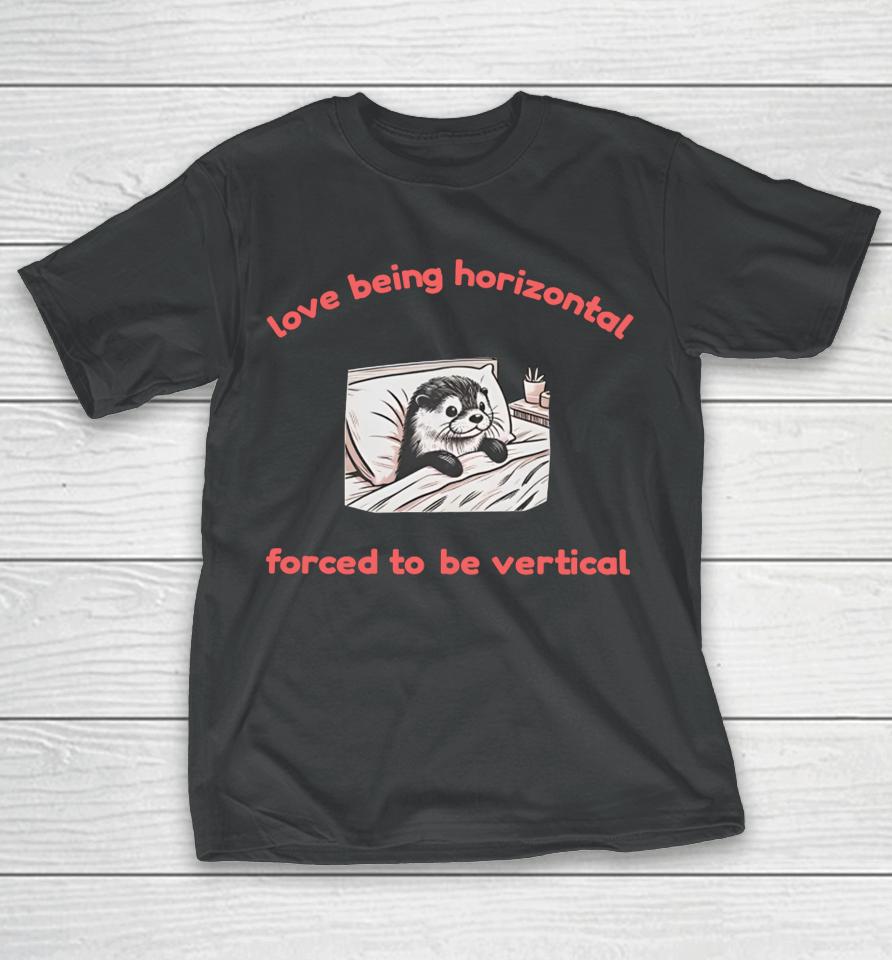 Otterlyquirkytees Love Being Horizontal Forced To Be Vertical T-Shirt