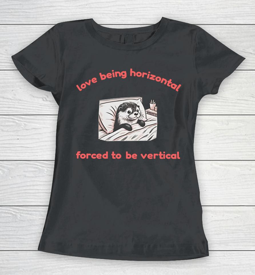 Otterlyquirkytees Love Being Horizontal Forced To Be Vertical Women T-Shirt