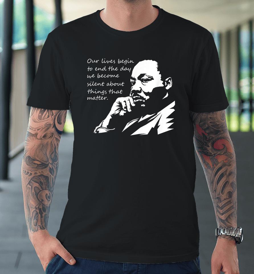 Our Lives Begin To End The Day We Become Silent Mlk Day Premium T-Shirt