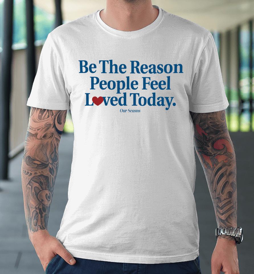 Ourseasns Be The Reason People Feel Loved Today Premium T-Shirt