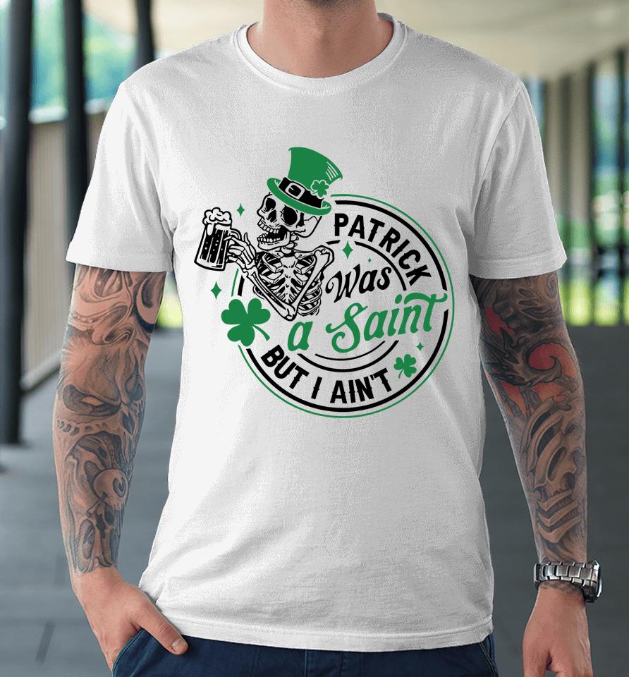 Patrick Was A Saint But I Ain't St Patricks Day Beer Lover Premium T-Shirt
