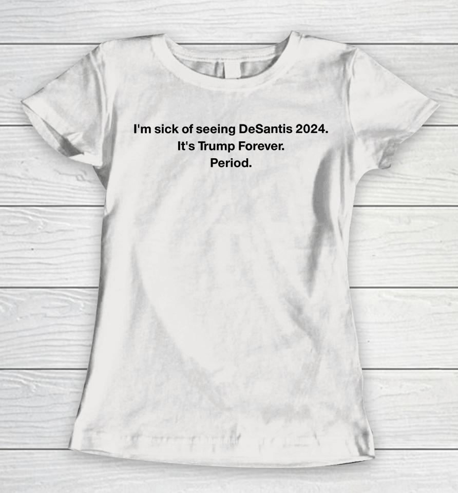 Patriottakes I'm Sick Of Seeing Desantis 2024 It's Trump Forever Period Women T-Shirt
