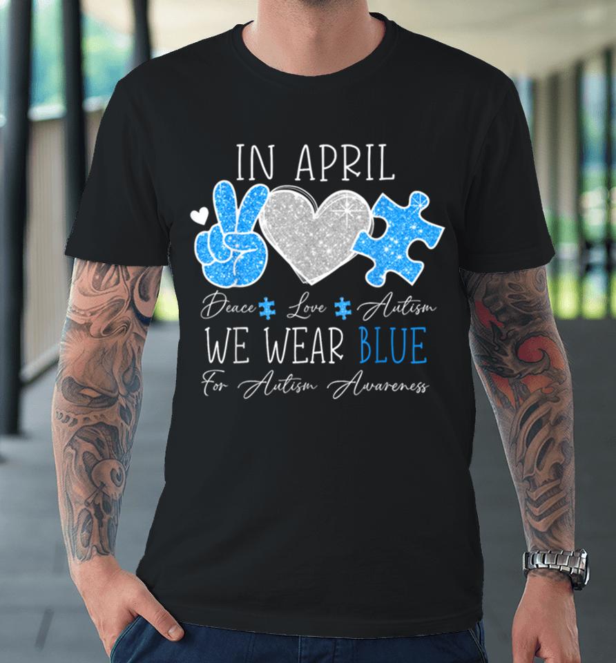 Peace Love Autism In April We Wear Blue For Autism Awareness Premium T-Shirt