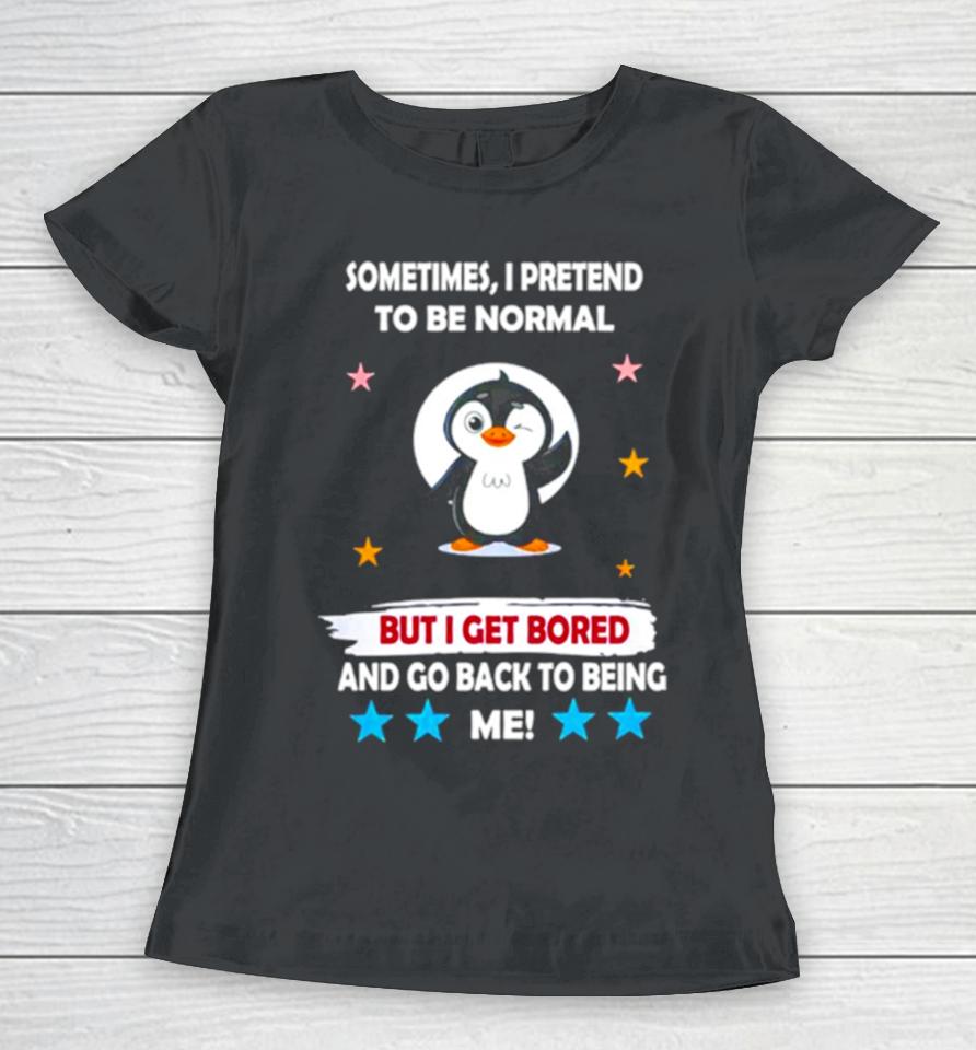 Penguin Sometimes I Pretend To Be Normal But I Get Bored And Go Back To Being Me Women T-Shirt
