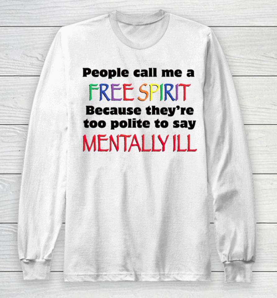 People Call Me A Free Spirit Because They’re Too Polite To Say Mentally Ill Long Sleeve T-Shirt