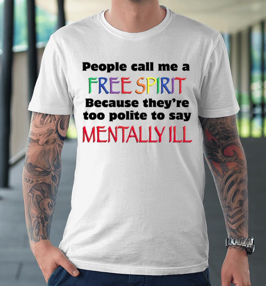 People Call Me A Free Spirit Because They’re Too Polite To Say Mentally Ill Premium T-Shirt