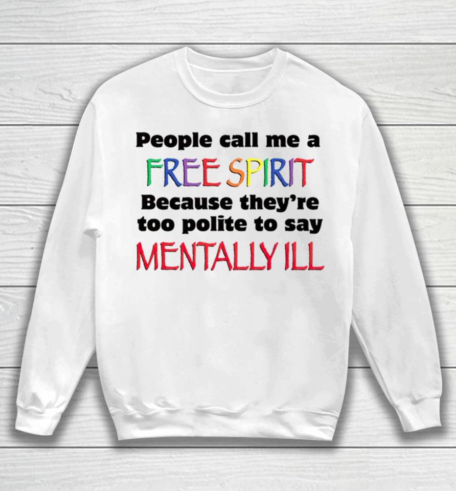 People Call Me A Free Spirit Because They’re Too Polite To Say Mentally Ill Sweatshirt