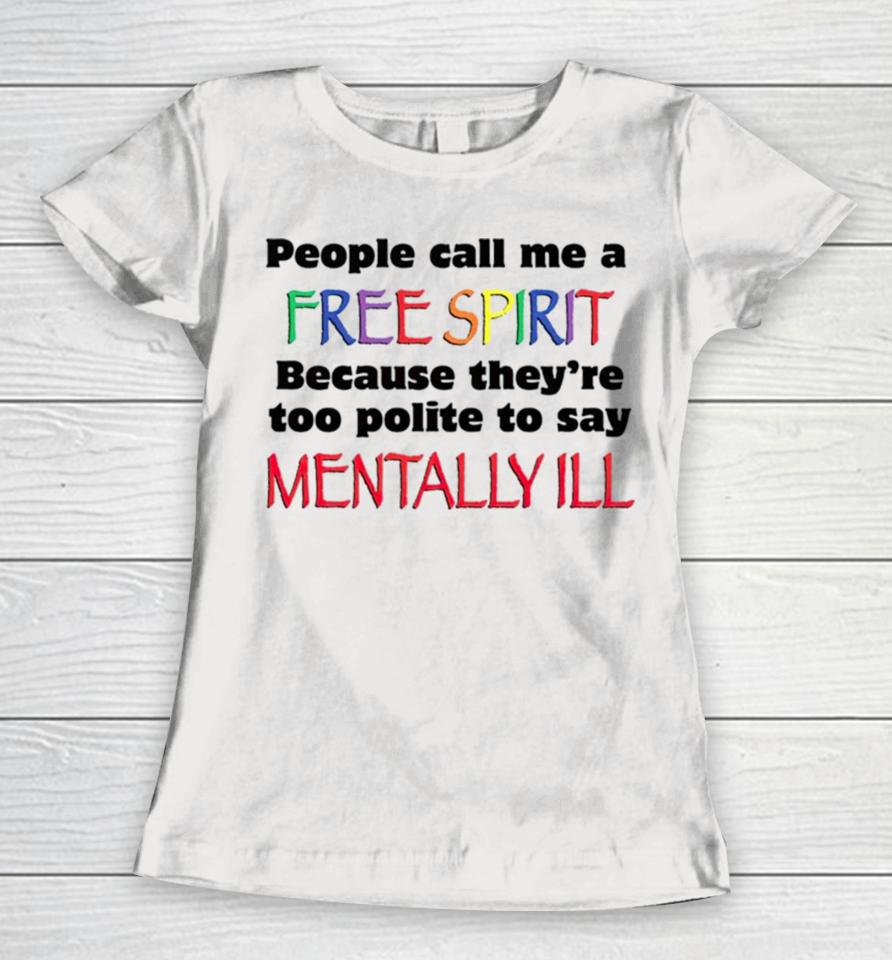 People Call Me A Free Spirit Because They’re Too Polite To Say Mentally Ill Women T-Shirt