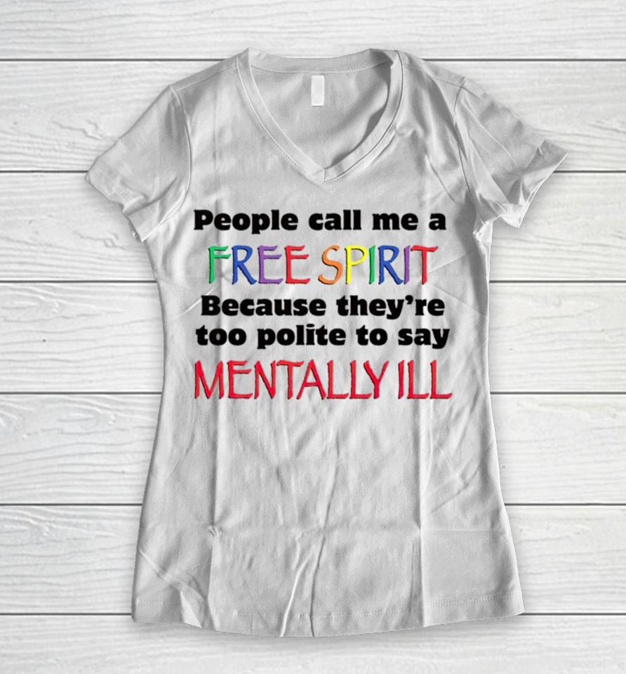 People Call Me A Free Spirit Because They’re Too Polite To Say Mentally Ill Women V-Neck T-Shirt