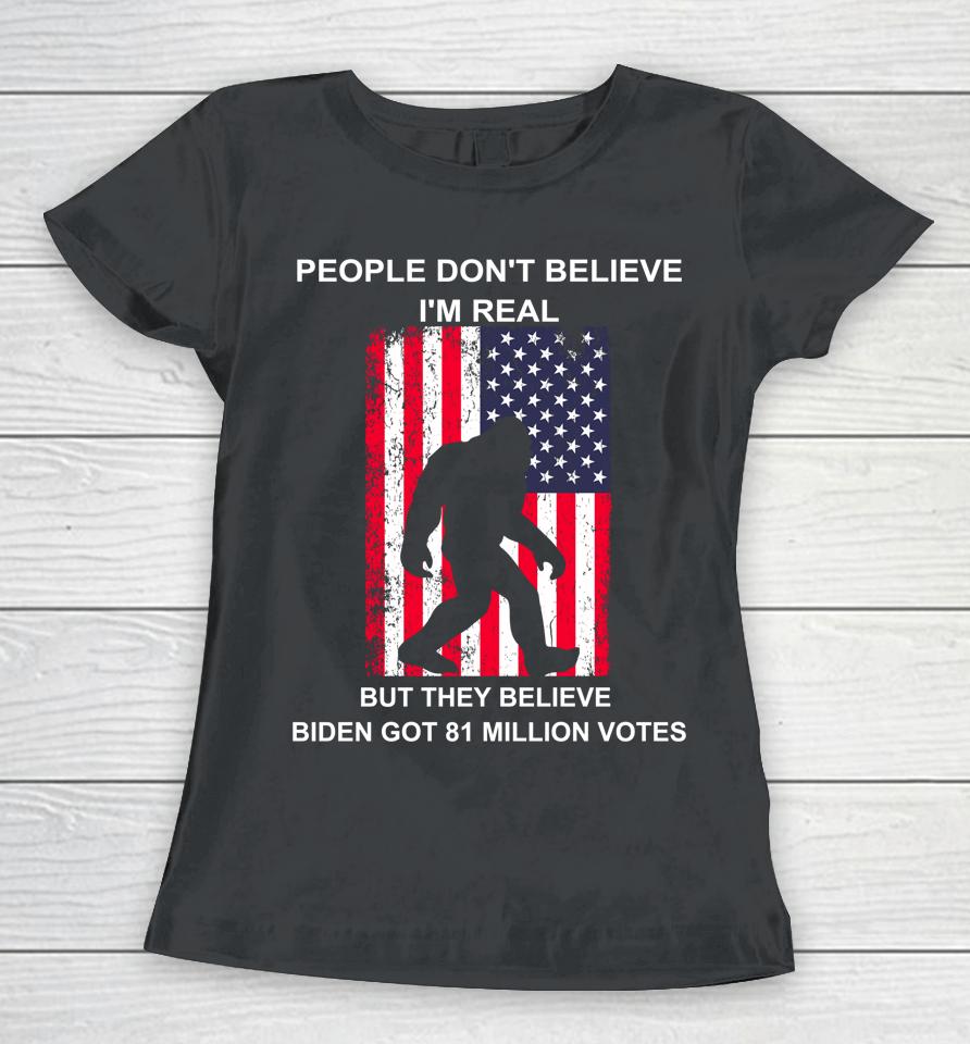 People Don't Believe I'm Real But They Believe Biden Bigfoot Women T-Shirt