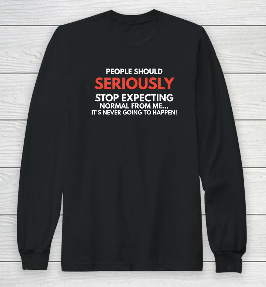 People Should Seriously Stop Expecting Normal From Me Long Sleeve T-Shirt