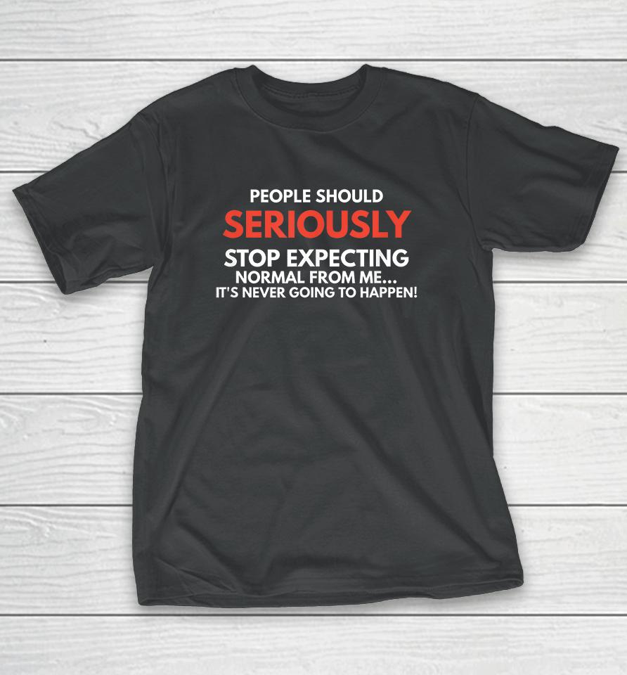 People Should Seriously Stop Expecting Normal From Me T-Shirt
