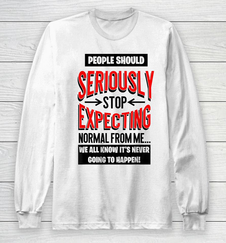 People Should Seriously Stop Expecting Normal From Me Long Sleeve T-Shirt