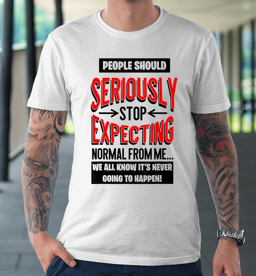People Should Seriously Stop Expecting Normal From Me Premium T-Shirt