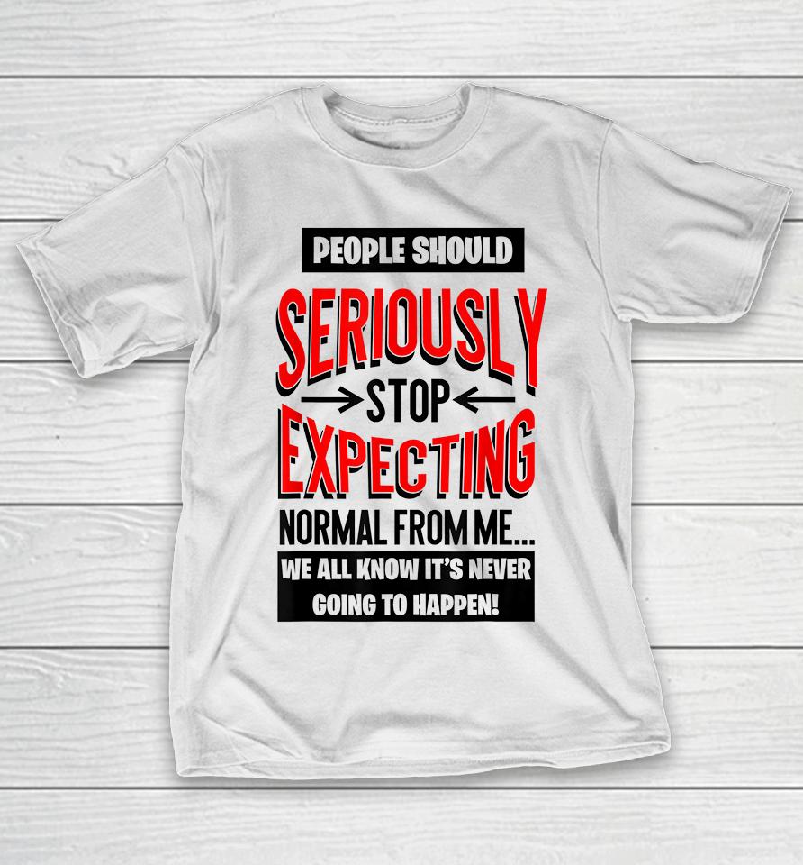 People Should Seriously Stop Expecting Normal From Me T-Shirt