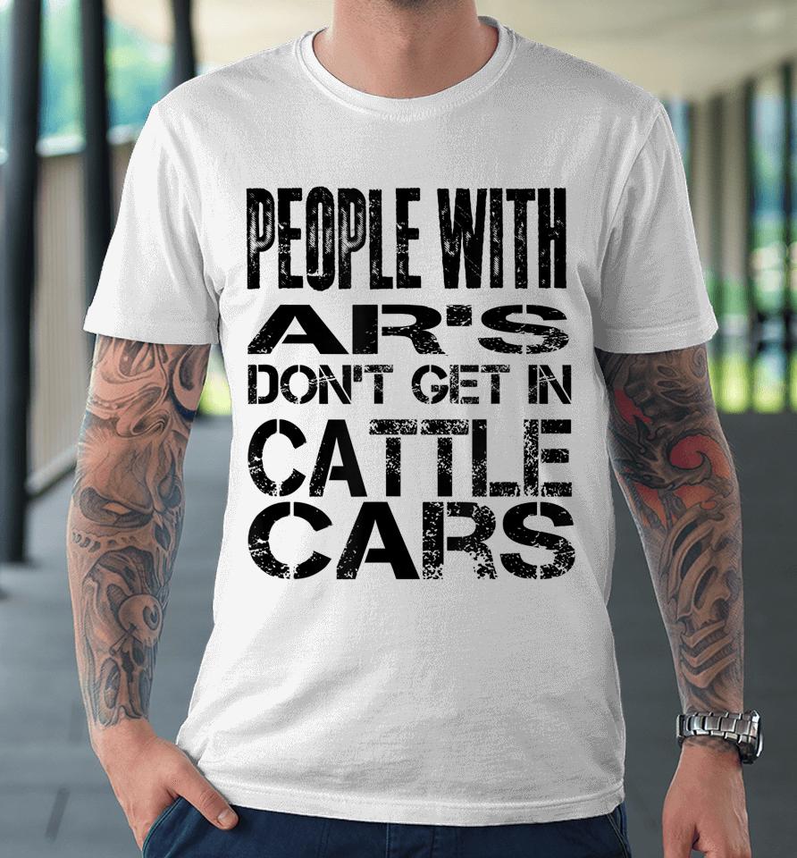 People With Ar's Don't Get In Cattle Cars Premium T-Shirt