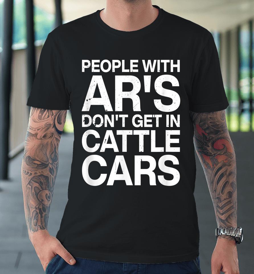 People With Ar's Don't Get In Cattle Cars Premium T-Shirt