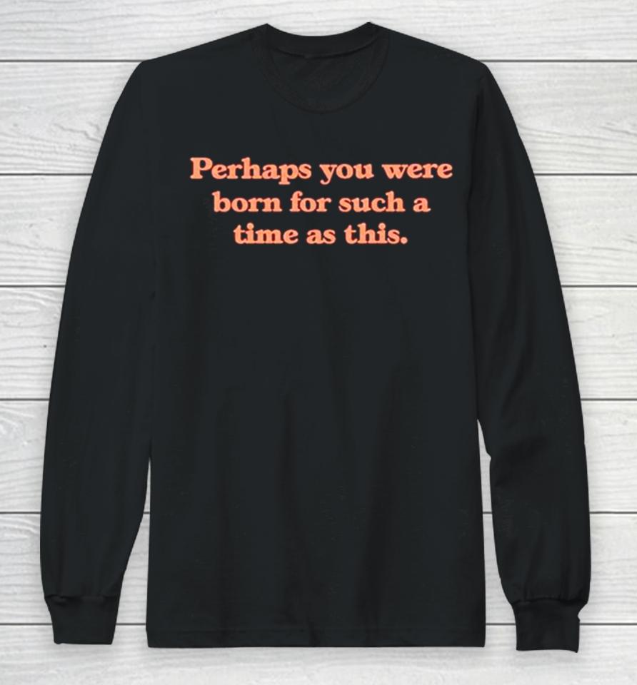 Perhaps You Were Born For Such A Time As This Long Sleeve T-Shirt