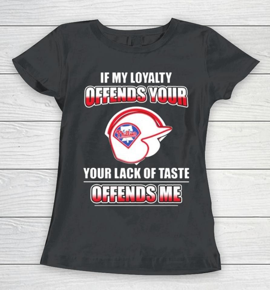 Philadelphia Phillies If My Loyalty Offends Your Your Lack Of Taste Offends Me Women T-Shirt