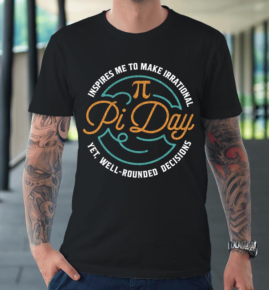 Pi Day Inspires Me To Make Irrational Decisions Premium T-Shirt