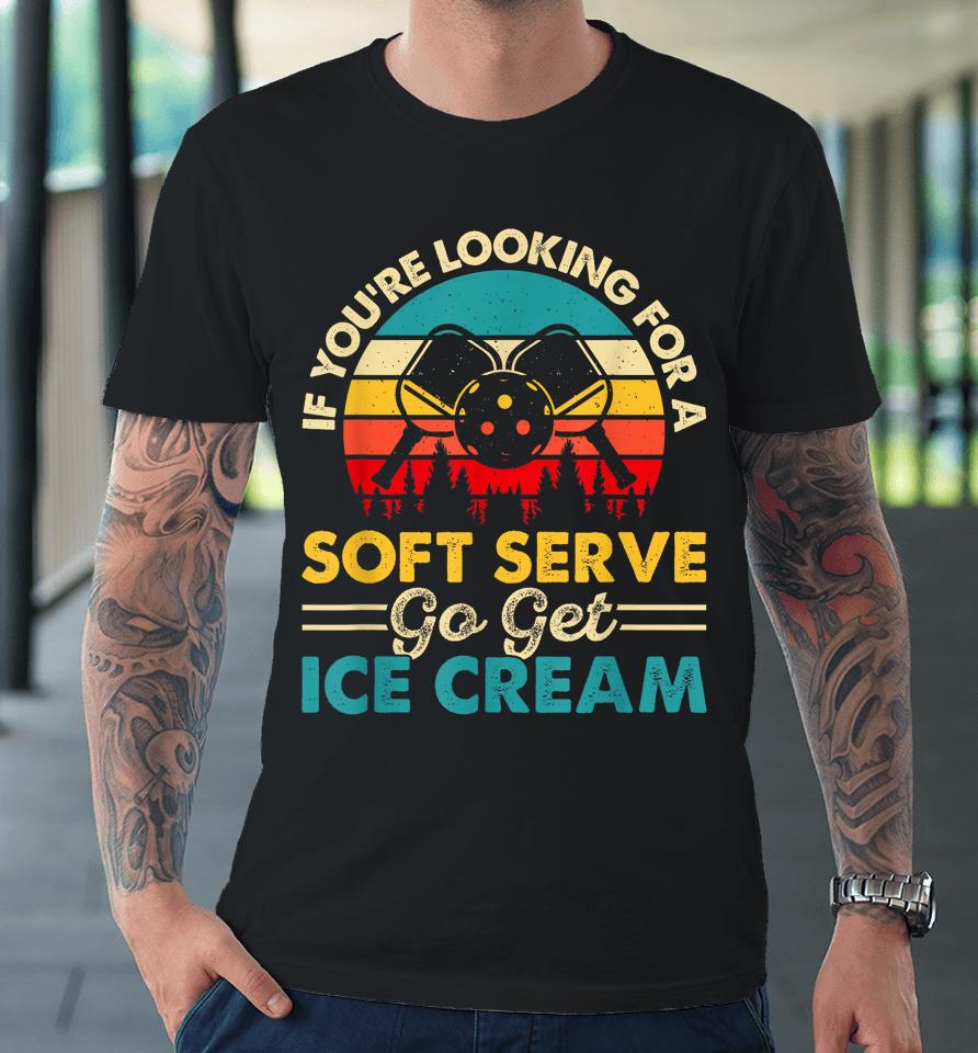 Pickleball If Your Looking For A Soft Serve Go Get Ice Cream Premium T-Shirt