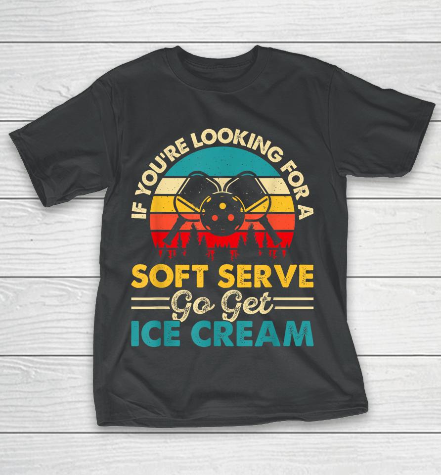 Pickleball If Your Looking For A Soft Serve Go Get Ice Cream T-Shirt
