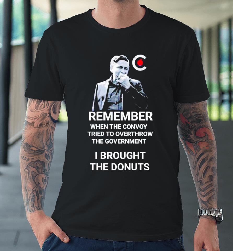 Pierre Poilievre Remember When The Convoy Tried To Overthrow The Government I Brought The Donuts Premium T-Shirt