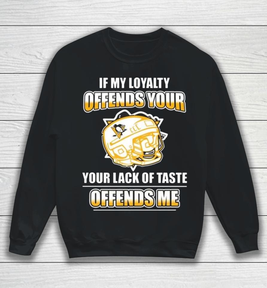 Pittsburgh Penguins If My Loyalty Offends Your Your Lack Of Taste Offends Me Sweatshirt
