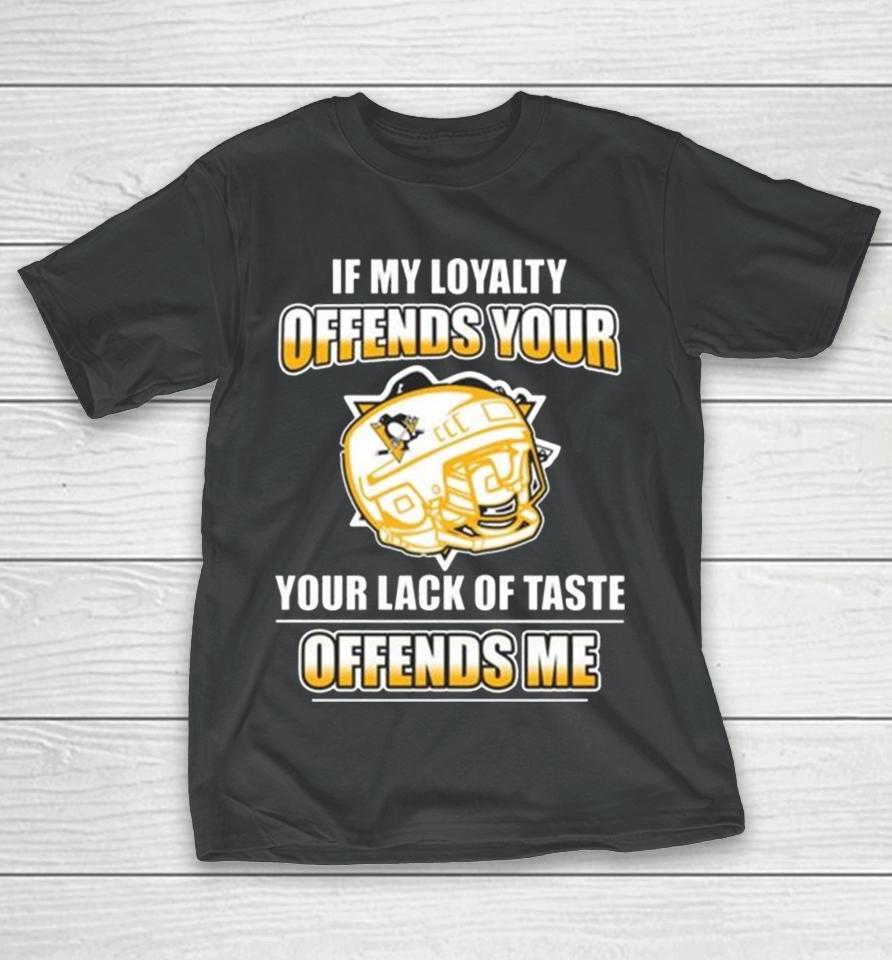 Pittsburgh Penguins If My Loyalty Offends Your Your Lack Of Taste Offends Me T-Shirt