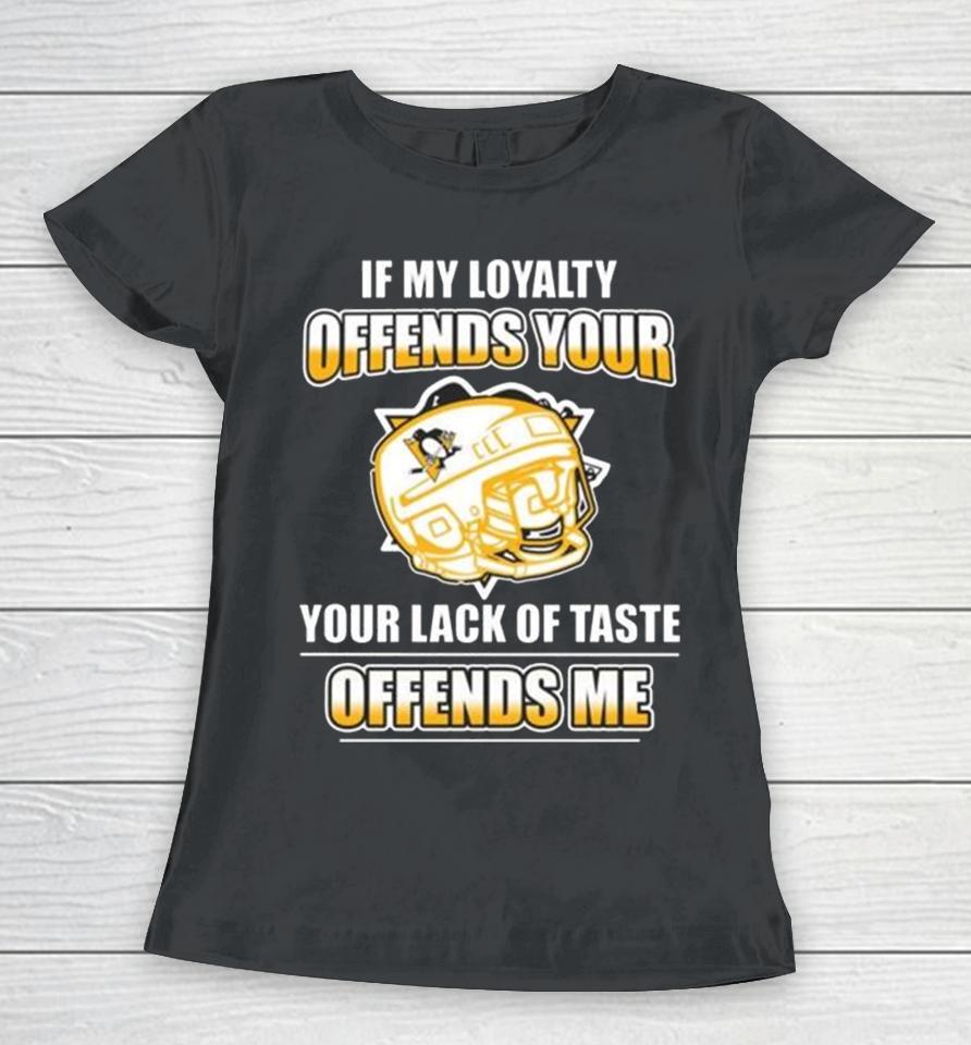 Pittsburgh Penguins If My Loyalty Offends Your Your Lack Of Taste Offends Me Women T-Shirt