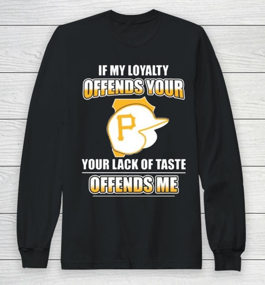 Pittsburgh Pirates If My Loyalty Offends Your Your Lack Of Taste Offends Me Long Sleeve T-Shirt