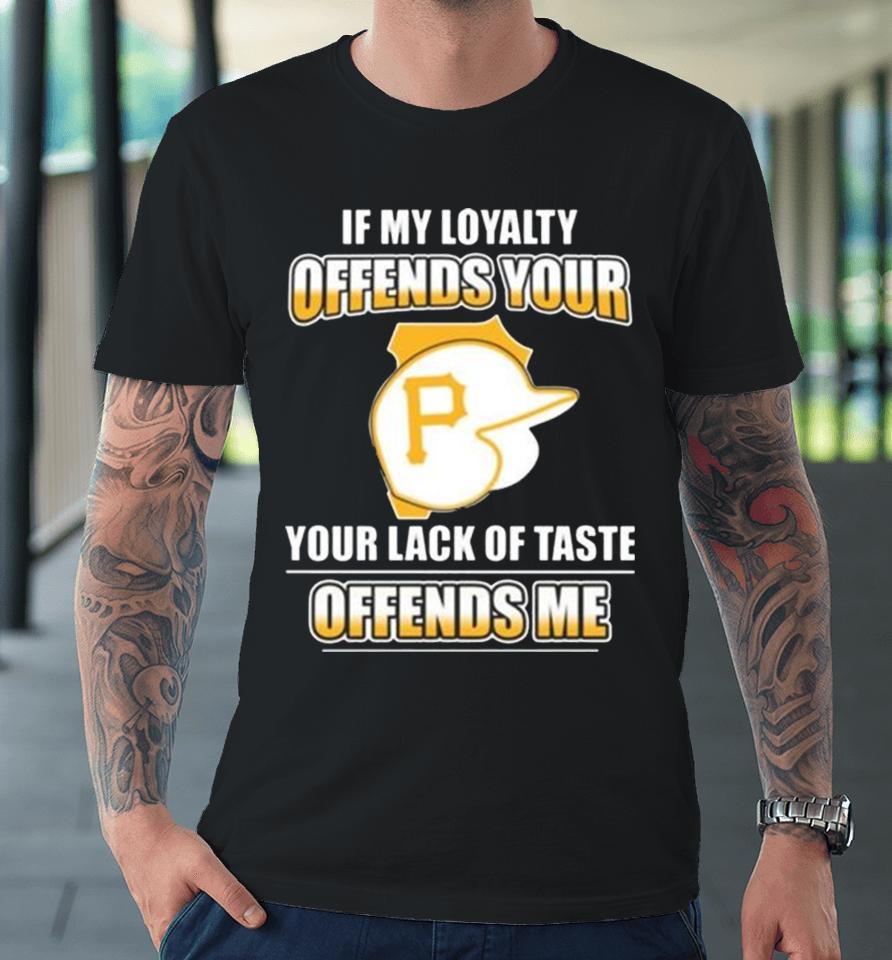 Pittsburgh Pirates If My Loyalty Offends Your Your Lack Of Taste Offends Me Premium T-Shirt