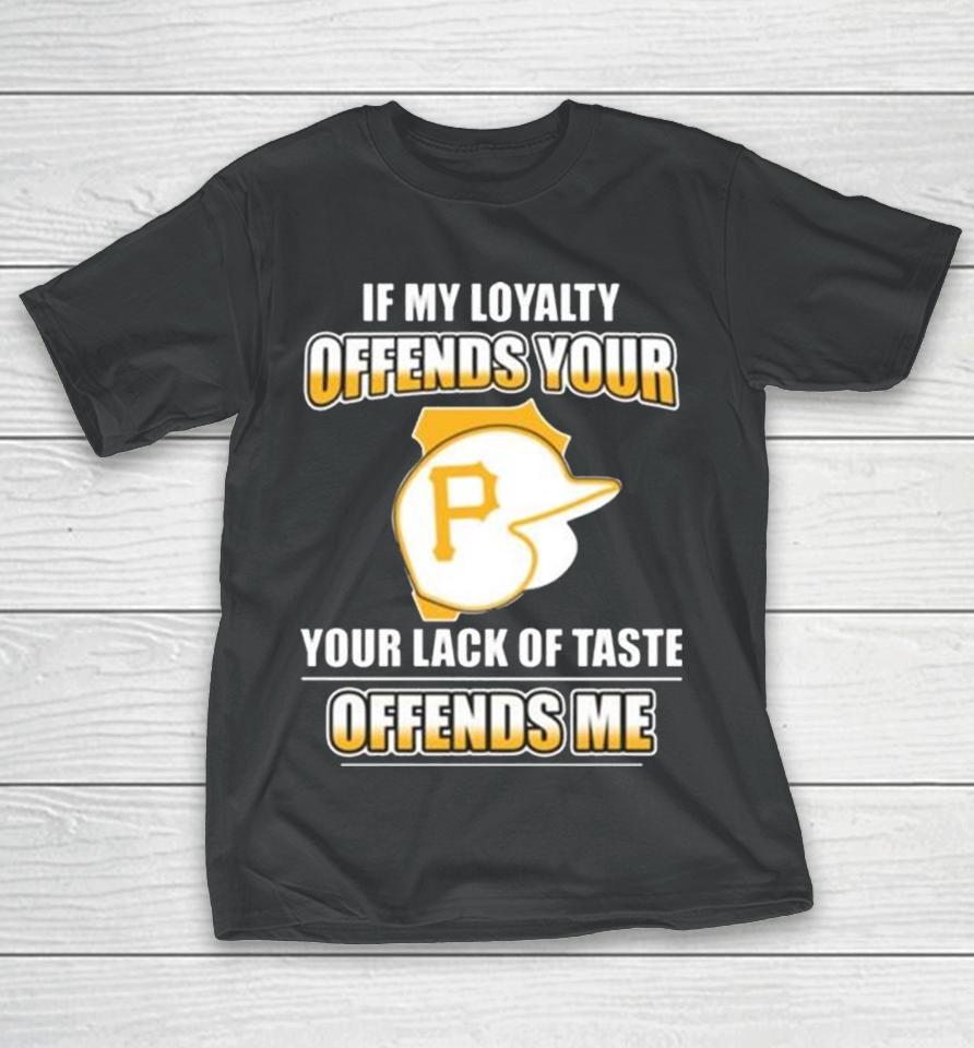 Pittsburgh Pirates If My Loyalty Offends Your Your Lack Of Taste Offends Me T-Shirt