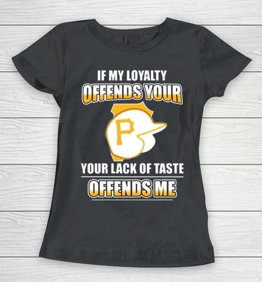 Pittsburgh Pirates If My Loyalty Offends Your Your Lack Of Taste Offends Me Women T-Shirt