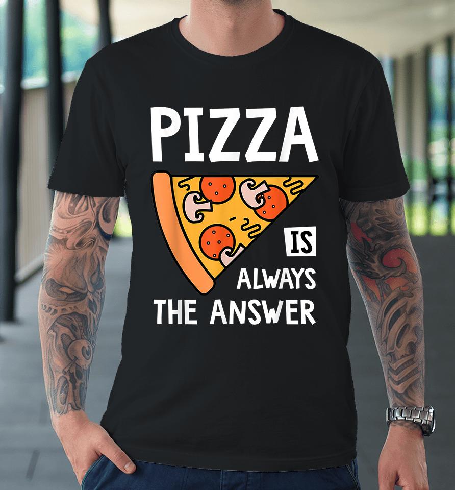 Pizza Is Always The Answer Premium T-Shirt
