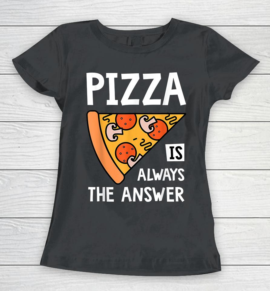 Pizza Is Always The Answer Women T-Shirt