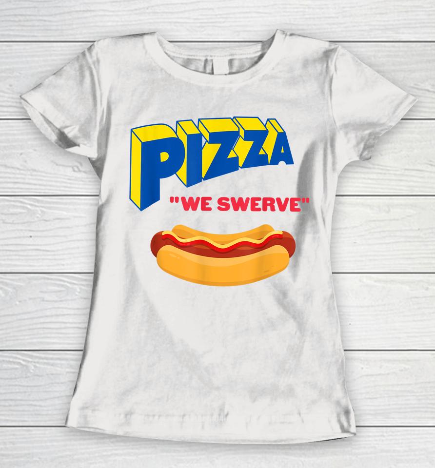 Pizza We Swerve Funny Pizza Hotdog Food Lovers Women T-Shirt